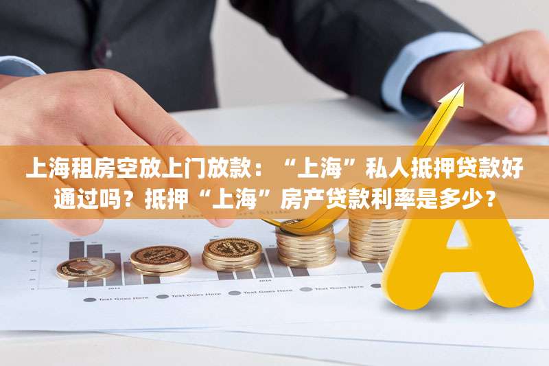 上海租房空放上门放款:“上海”私人抵押贷款好通过吗?抵押“上海”房产贷款利率是多少?